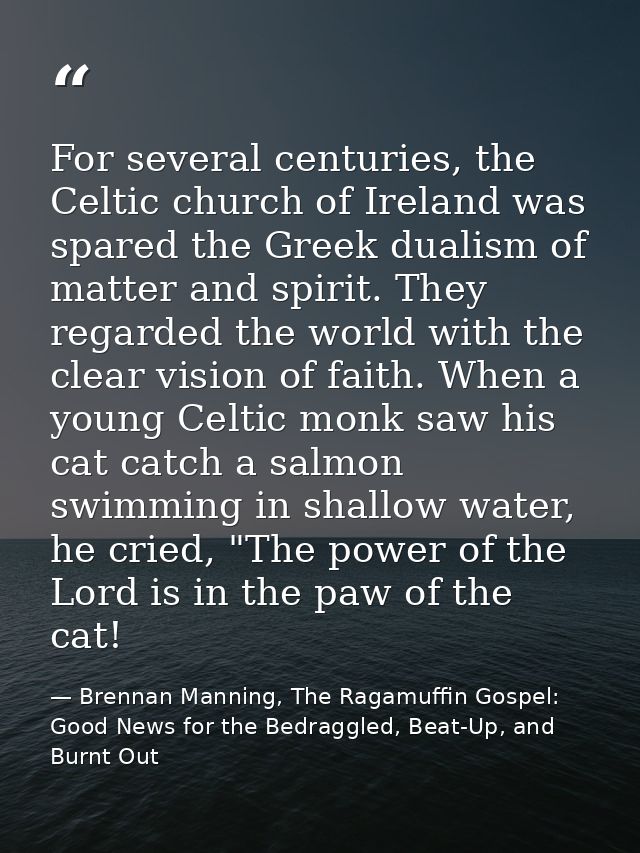 For several centuries, the Celtic church of Ireland was spared the Greek dualism of matter and spirit. They regarded the — Brennan Manning, The Ragamuffin Gospel: Good News for the Bedraggled, Beat-Up, and Burnt Out