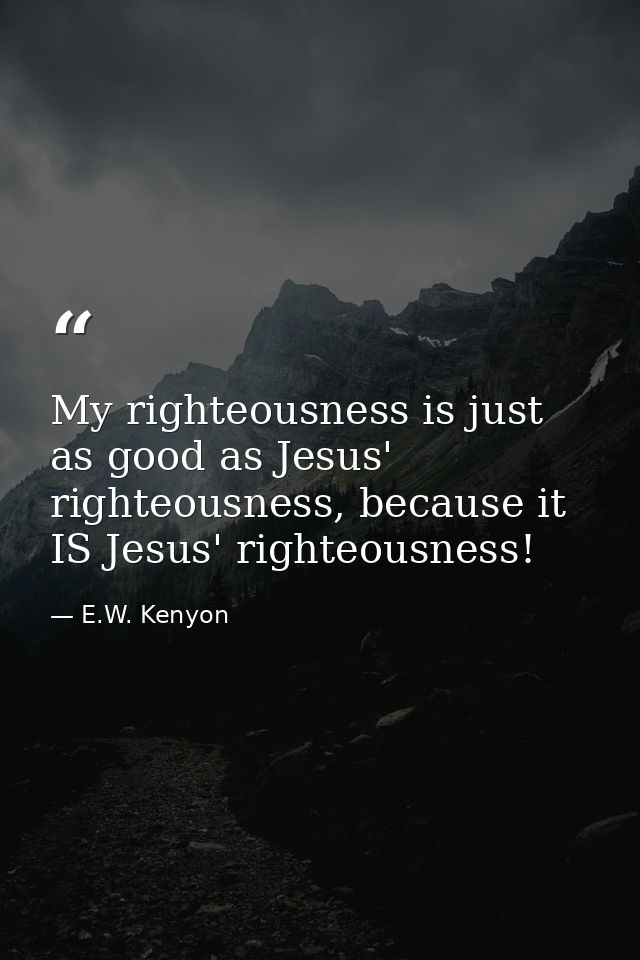 My righteousness is just as good as Jesus' righteousness, because it IS Jesus' righteousness! — E.W. Kenyon