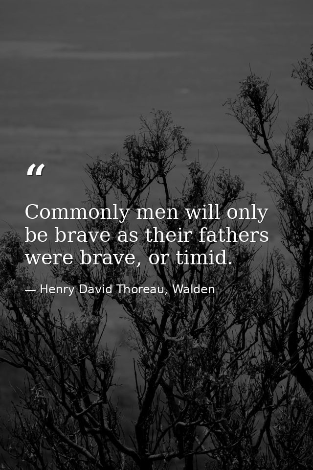 Commonly men will only be brave as their fathers were brave, or timid. — Henry David Thoreau, Walden