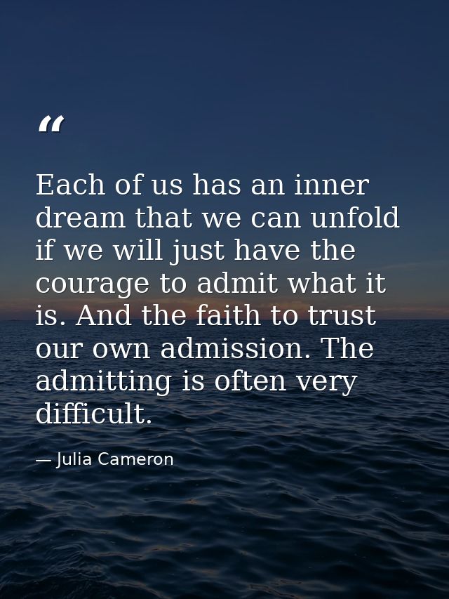 Each of us has an inner dream that we can unfold if we will just have the courage to admit what it is. And the faith to  — Julia Cameron