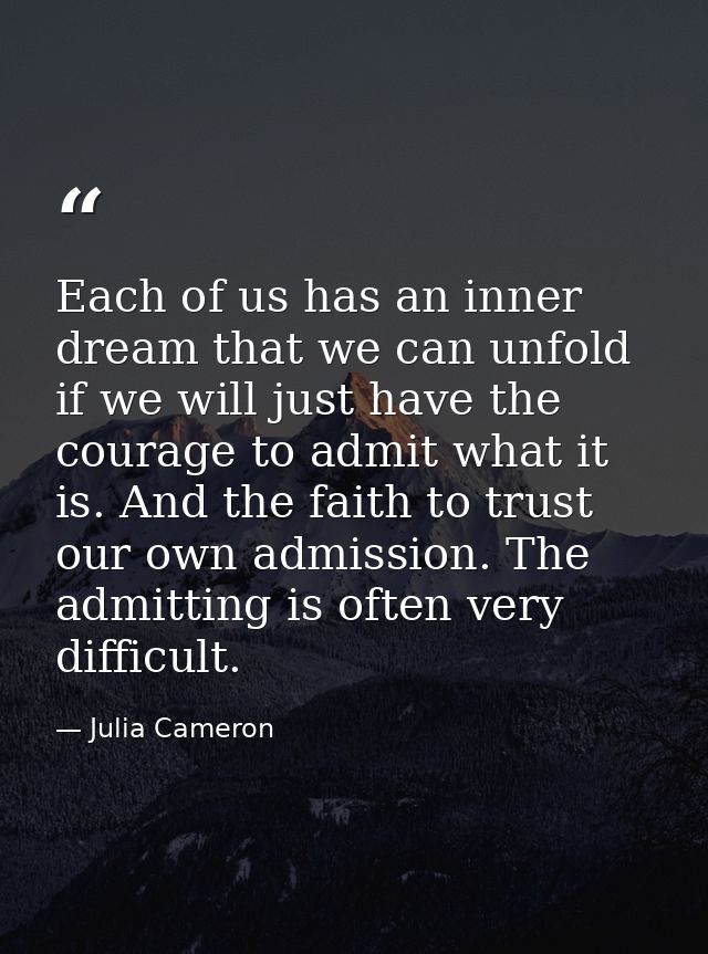 Each of us has an inner dream that we can unfold if we will just have the courage to admit what it is. And the faith to  — Julia Cameron