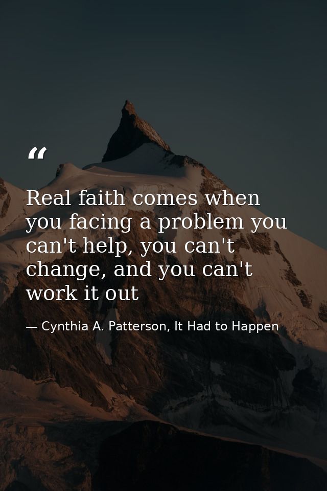 Real faith comes when you facing a problem you can't help, you can't change, and you can't work it out — Cynthia A. Patterson, It Had to Happen