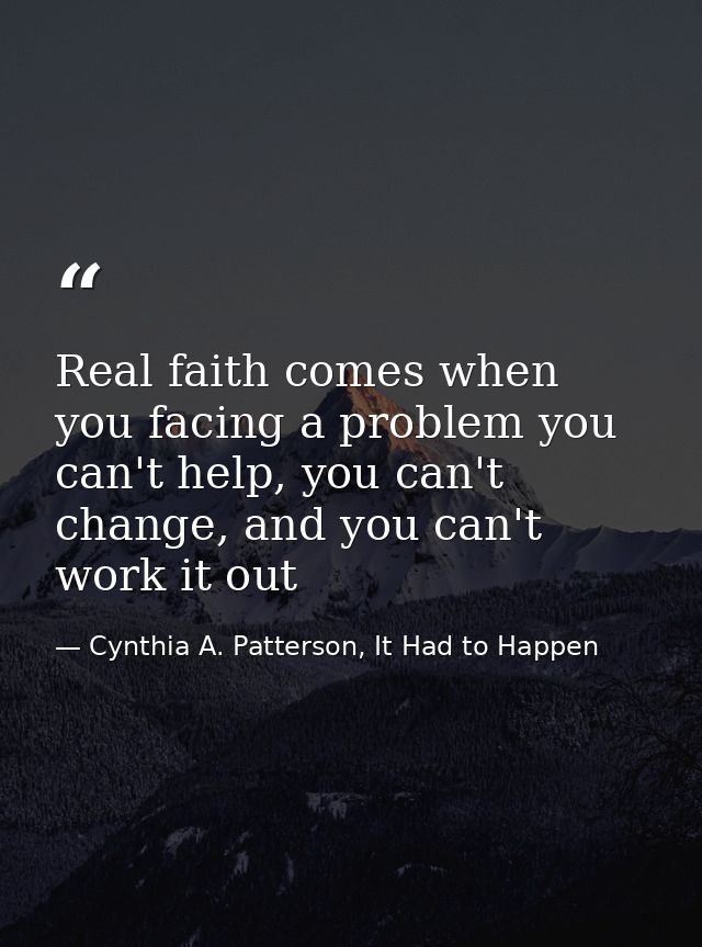 Real faith comes when you facing a problem you can't help, you can't change, and you can't work it out — Cynthia A. Patterson, It Had to Happen