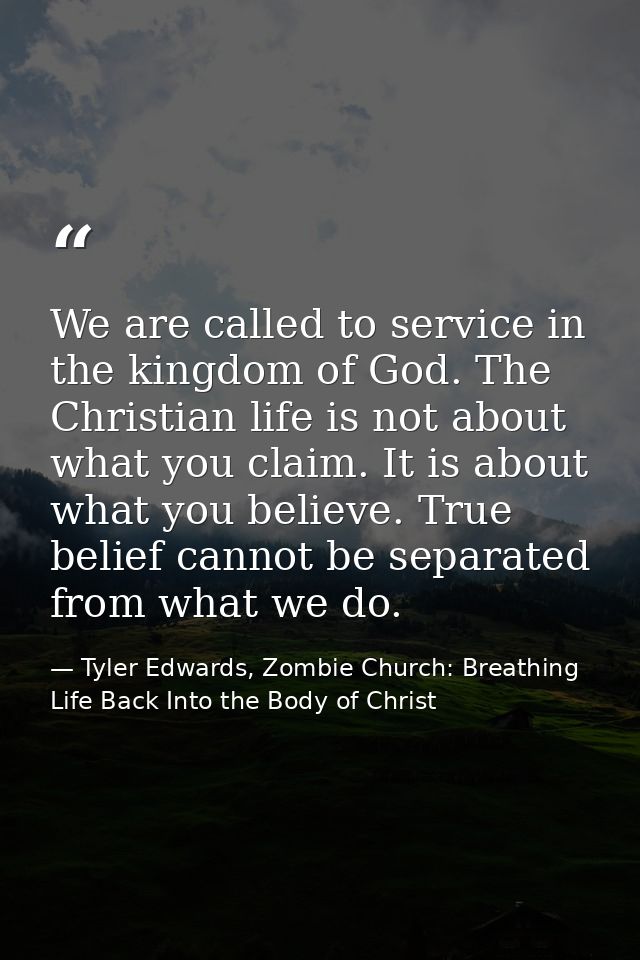 We are called to service in the kingdom of God. The Christian life is not about what you claim. It is about what you bel — Tyler Edwards, Zombie Church: Breathing Life Back Into the Body of Christ