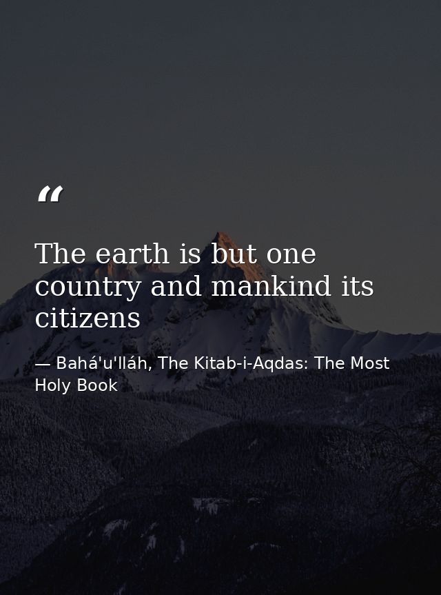 The earth is but one country and mankind its citizens — Bahá'u'lláh, The Kitab-i-Aqdas: The Most Holy Book