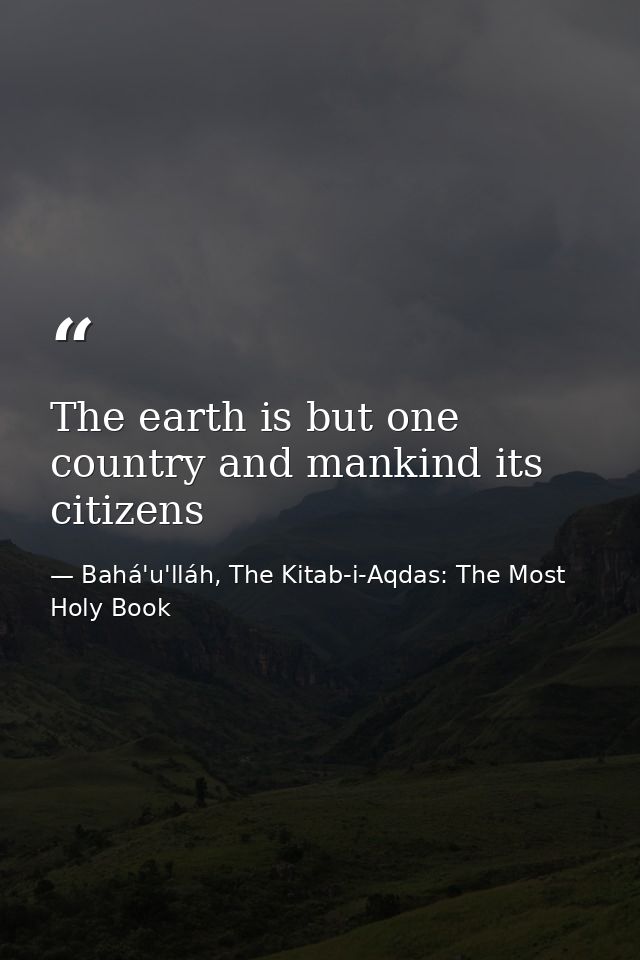 The earth is but one country and mankind its citizens — Bahá'u'lláh, The Kitab-i-Aqdas: The Most Holy Book