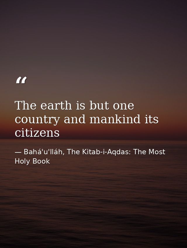 The earth is but one country and mankind its citizens — Bahá'u'lláh, The Kitab-i-Aqdas: The Most Holy Book