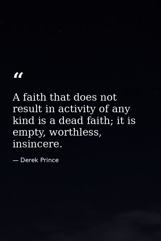 A faith that does not result in activity of any kind is a dead faith; it is empty, worthless, insincere. — Derek Prince