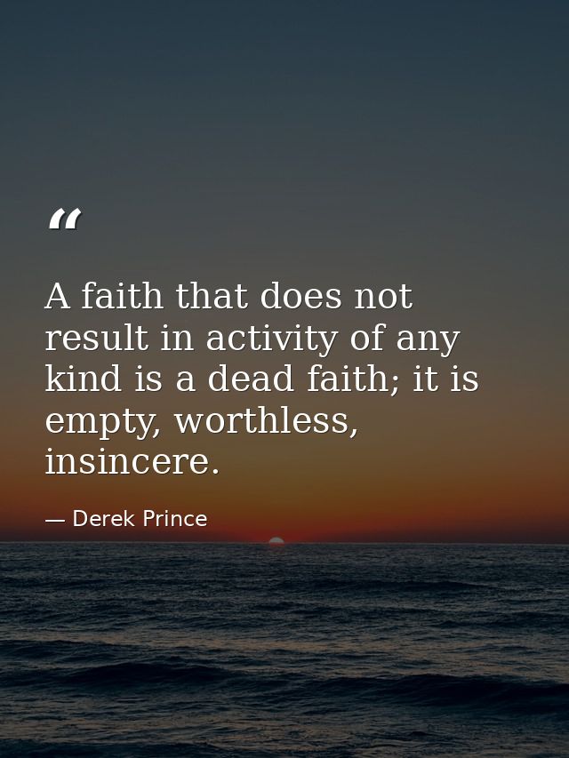 A faith that does not result in activity of any kind is a dead faith; it is empty, worthless, insincere. — Derek Prince