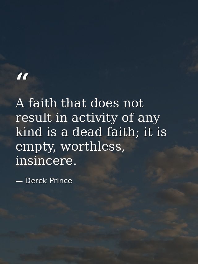 A faith that does not result in activity of any kind is a dead faith; it is empty, worthless, insincere. — Derek Prince
