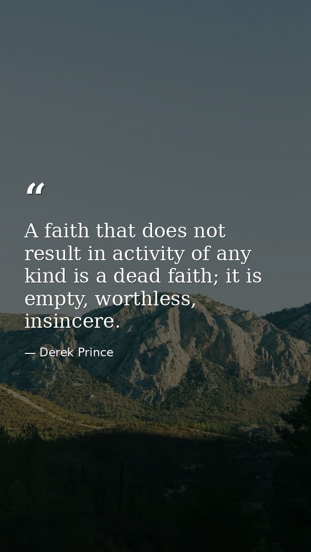 A faith that does not result in activity of any kind is a dead faith; it is empty, worthless, insincere. — Derek Prince