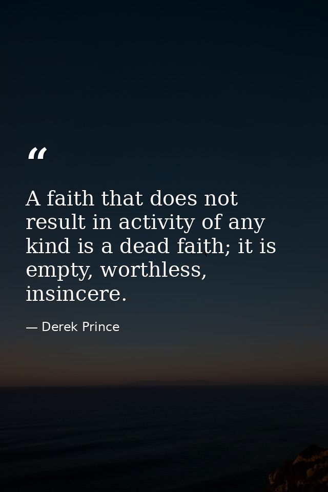 A faith that does not result in activity of any kind is a dead faith; it is empty, worthless, insincere. — Derek Prince