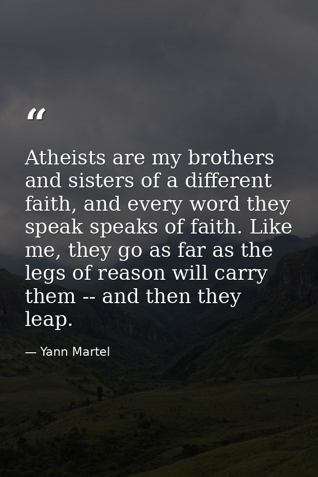 Atheists are my brothers and sisters of a different faith, and every word they speak speaks of faith. Like me, they go a — Yann Martel