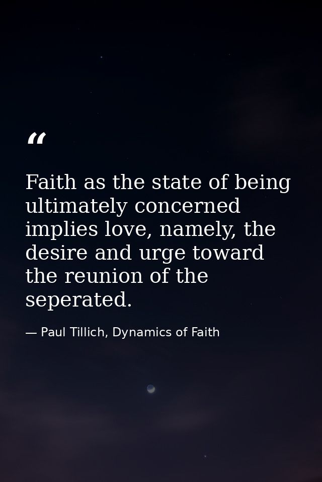 Faith as the state of being ultimately concerned implies love, namely, the desire and urge toward the reunion of the sep — Paul Tillich, Dynamics of Faith