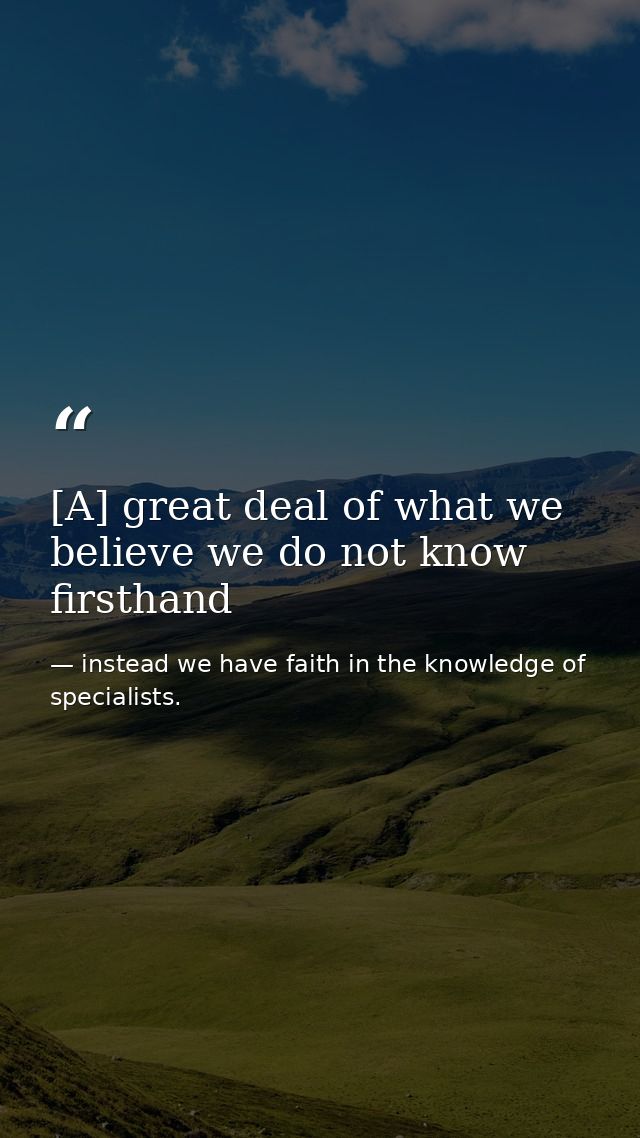 [A] great deal of what we believe we do not know firsthand — instead we have faith in the knowledge of specialists.