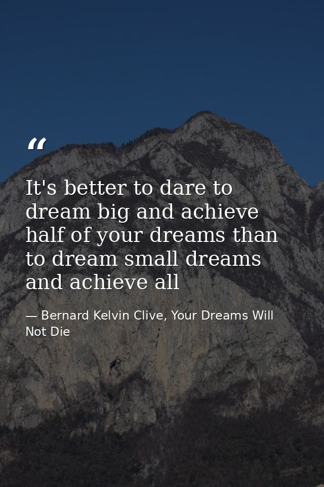 It's better to dare to dream big and achieve half of your dreams than to dream small dreams and achieve all — Bernard Kelvin Clive, Your Dreams Will Not Die
