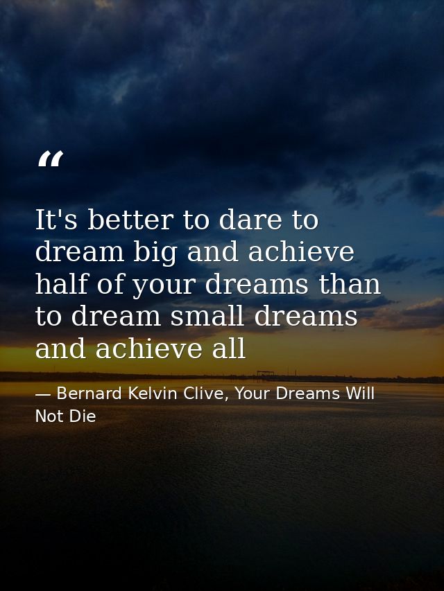 It's better to dare to dream big and achieve half of your dreams than to dream small dreams and achieve all — Bernard Kelvin Clive, Your Dreams Will Not Die