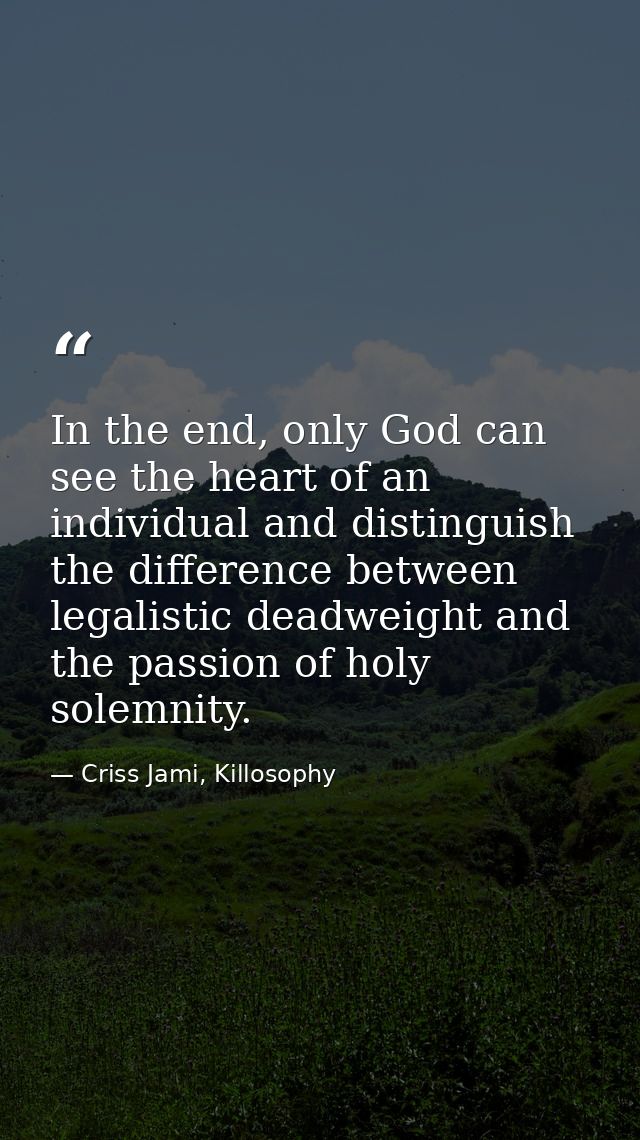 In the end, only God can see the heart of an individual and distinguish the difference between legalistic deadweight and — Criss Jami, Killosophy