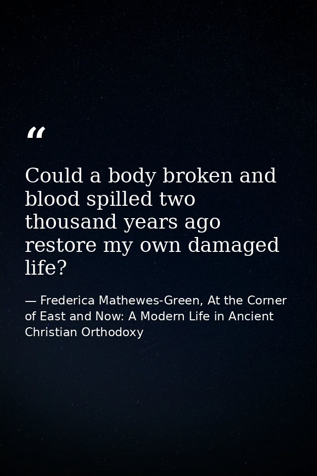 Could a body broken and blood spilled two thousand years ago restore my own damaged life? — Frederica Mathewes-Green, At the Corner of East and Now: A Modern Life in Ancient Christian Orthodoxy