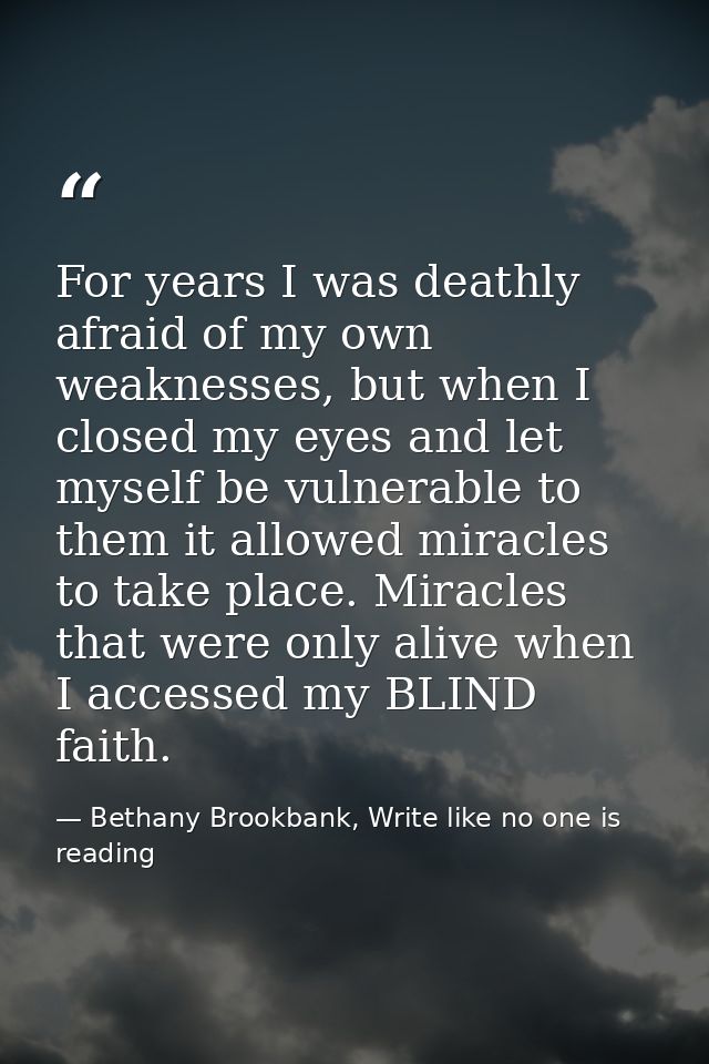 For years I was deathly afraid of my own weaknesses, but when I closed my eyes and let myself be vulnerable to them it a — Bethany Brookbank, Write like no one is reading