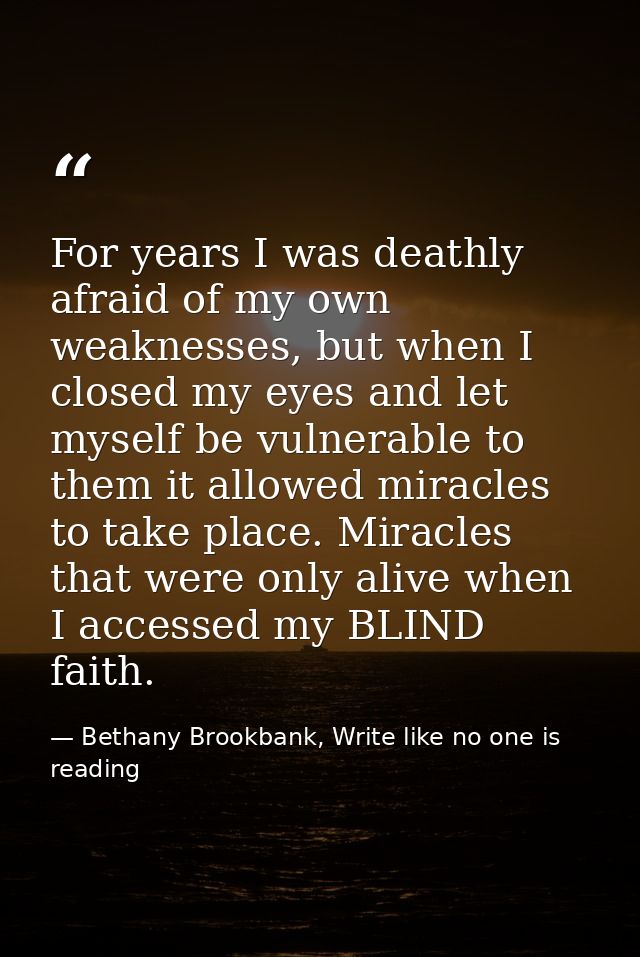 For years I was deathly afraid of my own weaknesses, but when I closed my eyes and let myself be vulnerable to them it a — Bethany Brookbank, Write like no one is reading