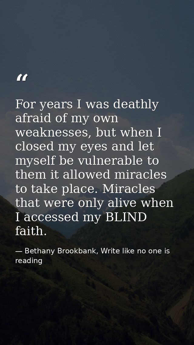 For years I was deathly afraid of my own weaknesses, but when I closed my eyes and let myself be vulnerable to them it a — Bethany Brookbank, Write like no one is reading