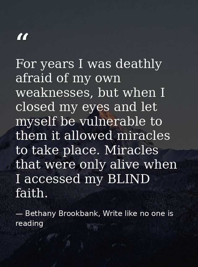 For years I was deathly afraid of my own weaknesses, but when I closed my eyes and let myself be vulnerable to them it a — Bethany Brookbank, Write like no one is reading