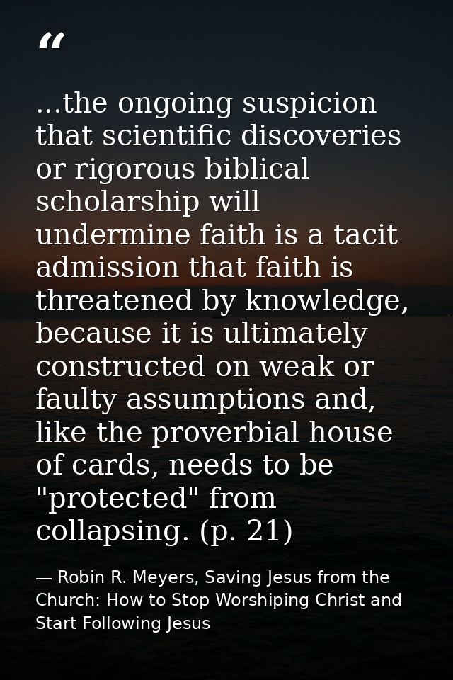 ...the ongoing suspicion that scientific discoveries or rigorous biblical scholarship will undermine faith is a tacit ad — Robin R. Meyers, Saving Jesus from the Church: How to Stop Worshiping Christ and Start Following Jesus