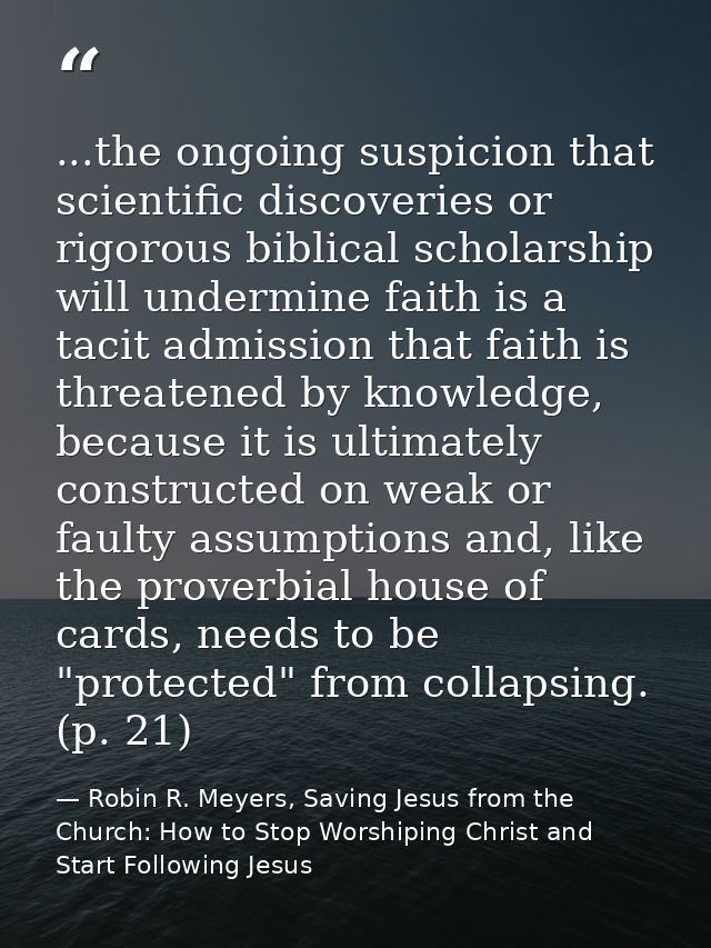 ...the ongoing suspicion that scientific discoveries or rigorous biblical scholarship will undermine faith is a tacit ad — Robin R. Meyers, Saving Jesus from the Church: How to Stop Worshiping Christ and Start Following Jesus
