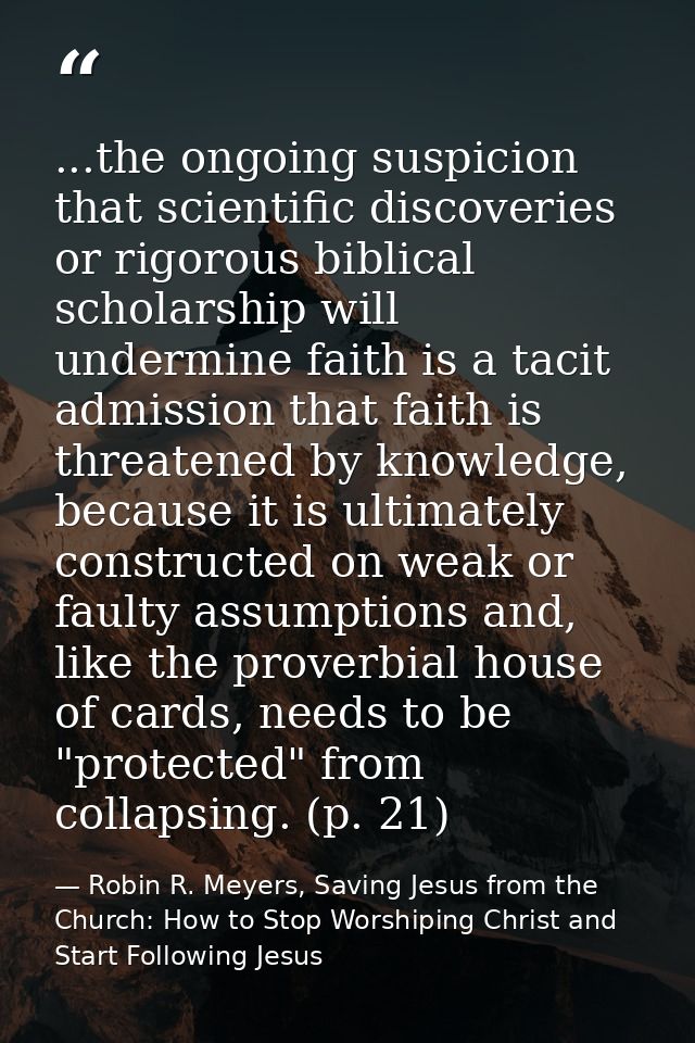 ...the ongoing suspicion that scientific discoveries or rigorous biblical scholarship will undermine faith is a tacit ad — Robin R. Meyers, Saving Jesus from the Church: How to Stop Worshiping Christ and Start Following Jesus
