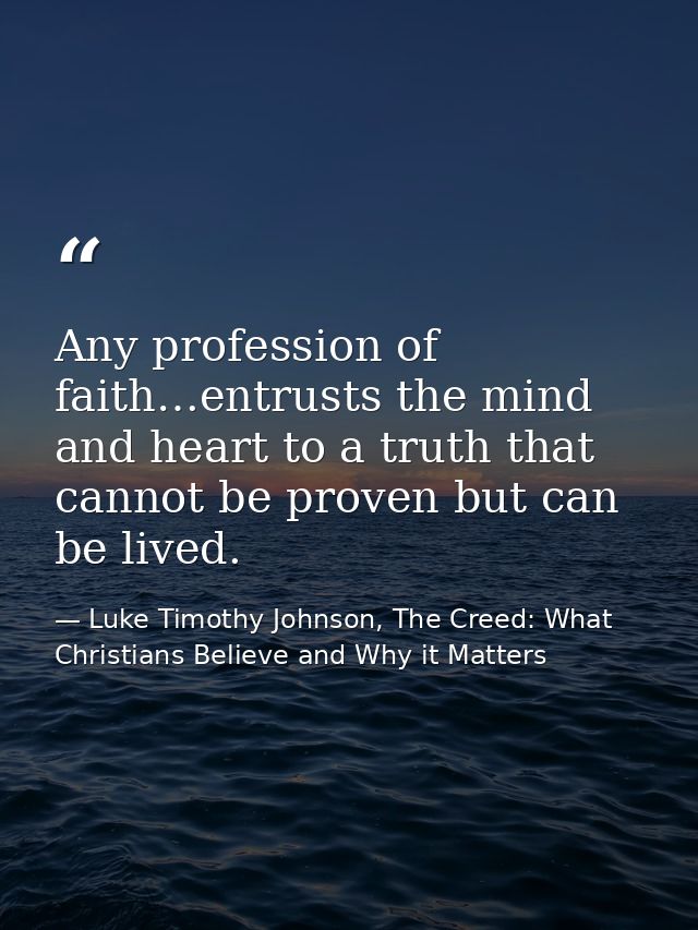 Any profession of faith…entrusts the mind and heart to a truth that cannot be proven but can be lived. — Luke Timothy Johnson, The Creed: What Christians Believe and Why it Matters
