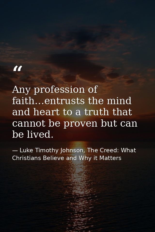 Any profession of faith…entrusts the mind and heart to a truth that cannot be proven but can be lived. — Luke Timothy Johnson, The Creed: What Christians Believe and Why it Matters