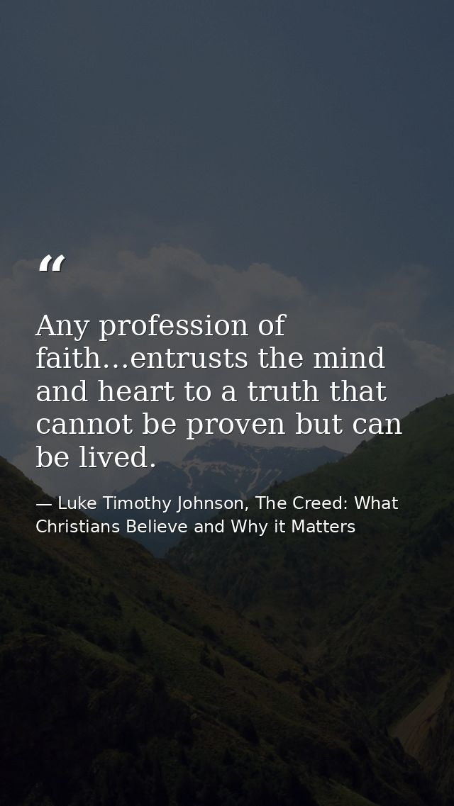 Any profession of faith…entrusts the mind and heart to a truth that cannot be proven but can be lived. — Luke Timothy Johnson, The Creed: What Christians Believe and Why it Matters