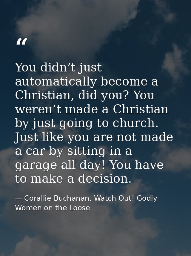 You didn’t just automatically become a Christian, did you? You weren’t made a Christian by just going to church. Just li — Corallie Buchanan, Watch Out! Godly Women on the Loose