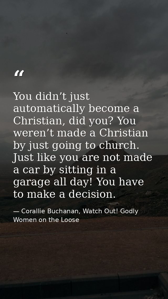 You didn’t just automatically become a Christian, did you? You weren’t made a Christian by just going to church. Just li — Corallie Buchanan, Watch Out! Godly Women on the Loose