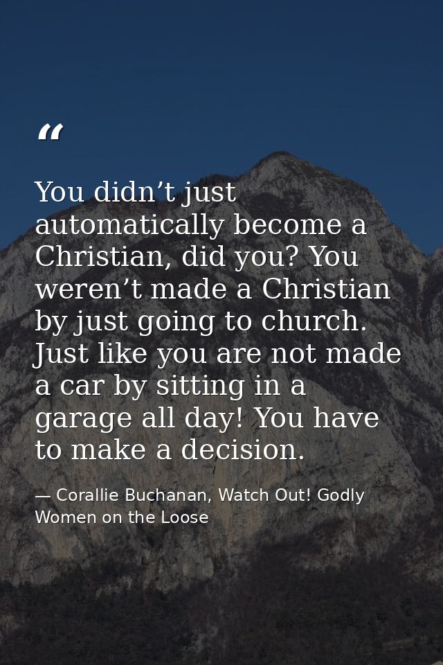 You didn’t just automatically become a Christian, did you? You weren’t made a Christian by just going to church. Just li — Corallie Buchanan, Watch Out! Godly Women on the Loose