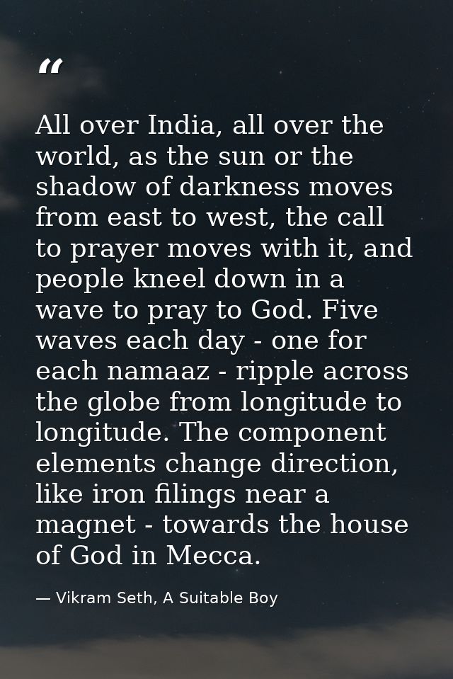 All over India, all over the world, as the sun or the shadow of darkness moves from east to west, the call to prayer mov — Vikram Seth, A Suitable Boy