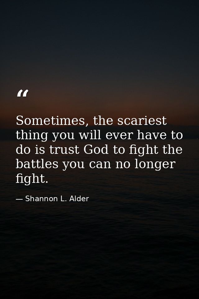 Sometimes, the scariest thing you will ever have to do is trust God to fight the battles you can no longer fight. — Shannon L. Alder