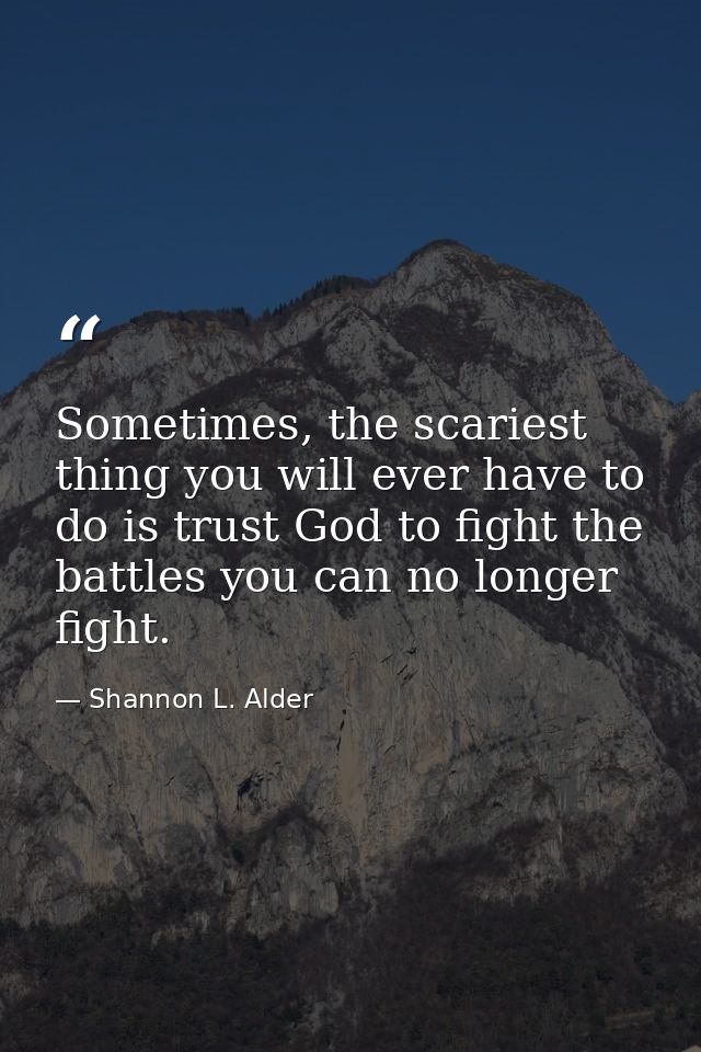 Sometimes, the scariest thing you will ever have to do is trust God to fight the battles you can no longer fight. — Shannon L. Alder