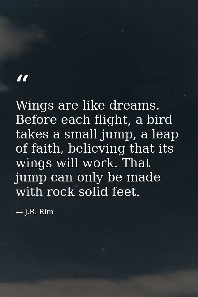 Wings are like dreams. Before each flight, a bird takes a small jump, a leap of faith, believing that its wings will wor — J.R. Rim