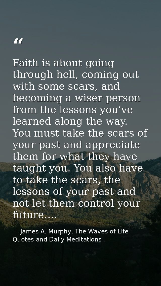Faith is about going through hell, coming out with some scars, and becoming a wiser person from the lessons you’ve learn — James A. Murphy, The Waves of Life Quotes and Daily Meditations