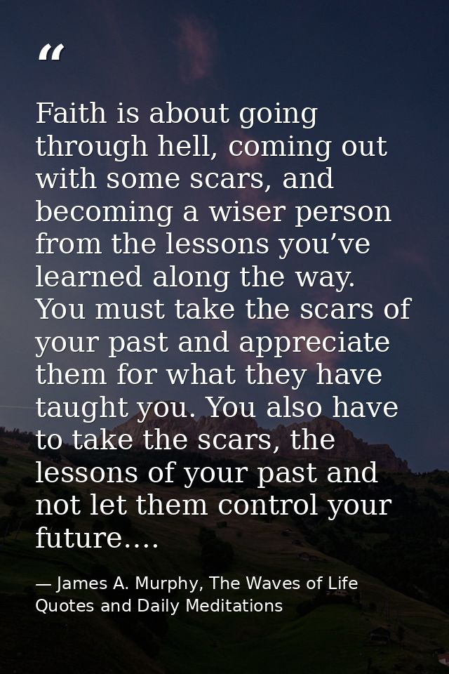 Faith is about going through hell, coming out with some scars, and becoming a wiser person from the lessons you’ve learn — James A. Murphy, The Waves of Life Quotes and Daily Meditations