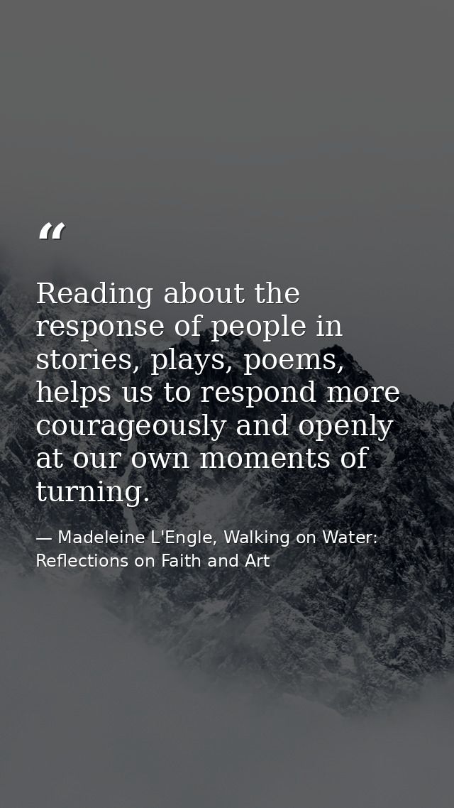 Reading about the response of people in stories, plays, poems, helps us to respond more courageously and openly at our o — Madeleine L'Engle, Walking on Water: Reflections on Faith and Art