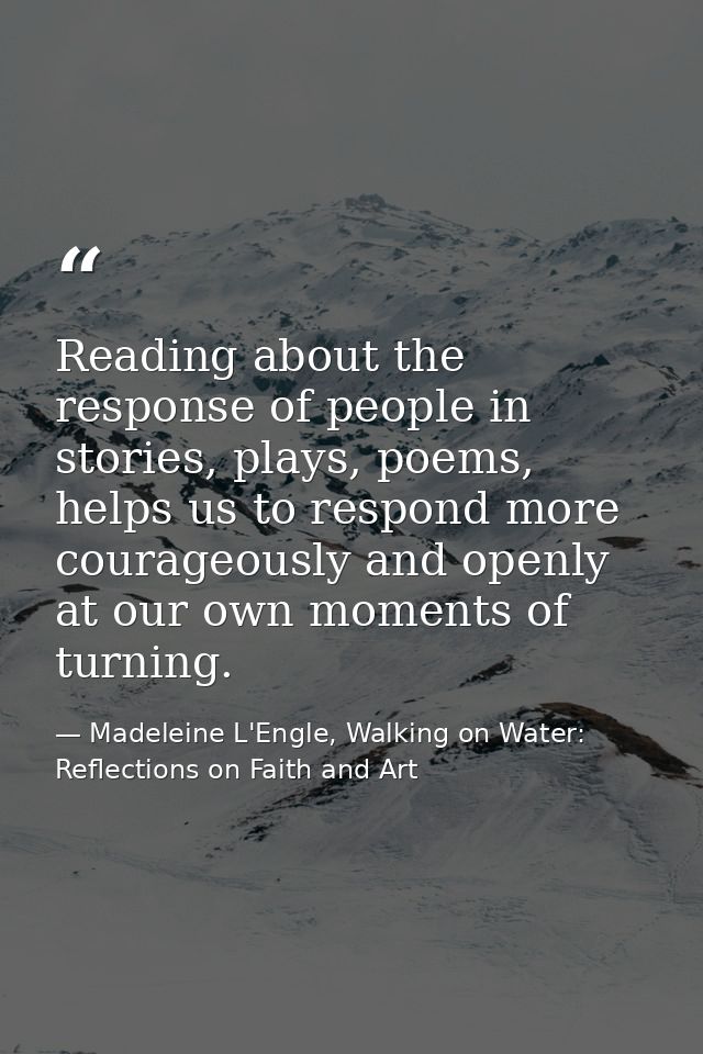 Reading about the response of people in stories, plays, poems, helps us to respond more courageously and openly at our o — Madeleine L'Engle, Walking on Water: Reflections on Faith and Art