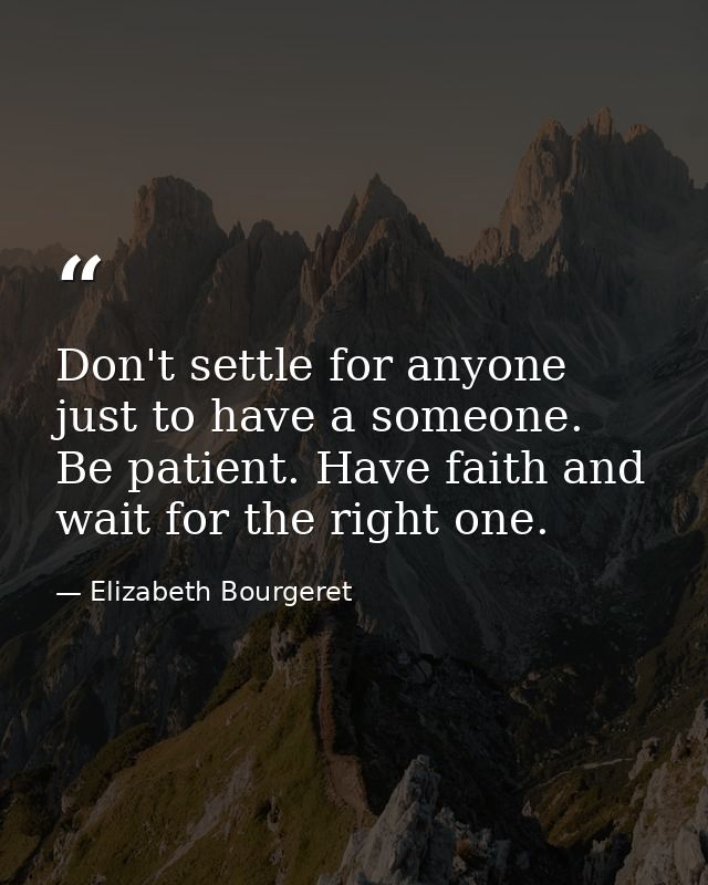 Don't settle for anyone just to have a someone. Be patient. Have faith and wait for the right one. — Elizabeth Bourgeret