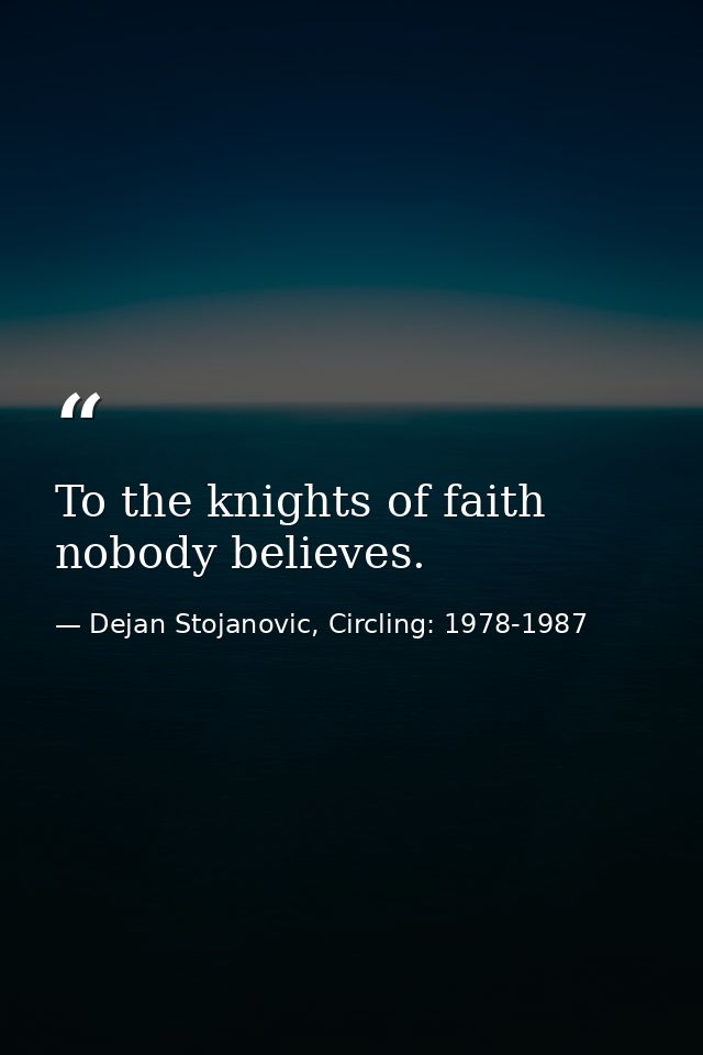 To the knights of faith nobody believes. — Dejan Stojanovic, Circling: 1978-1987