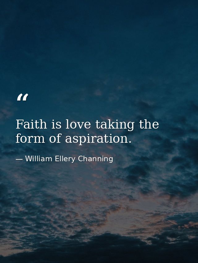 Faith is love taking the form of aspiration. — William Ellery Channing