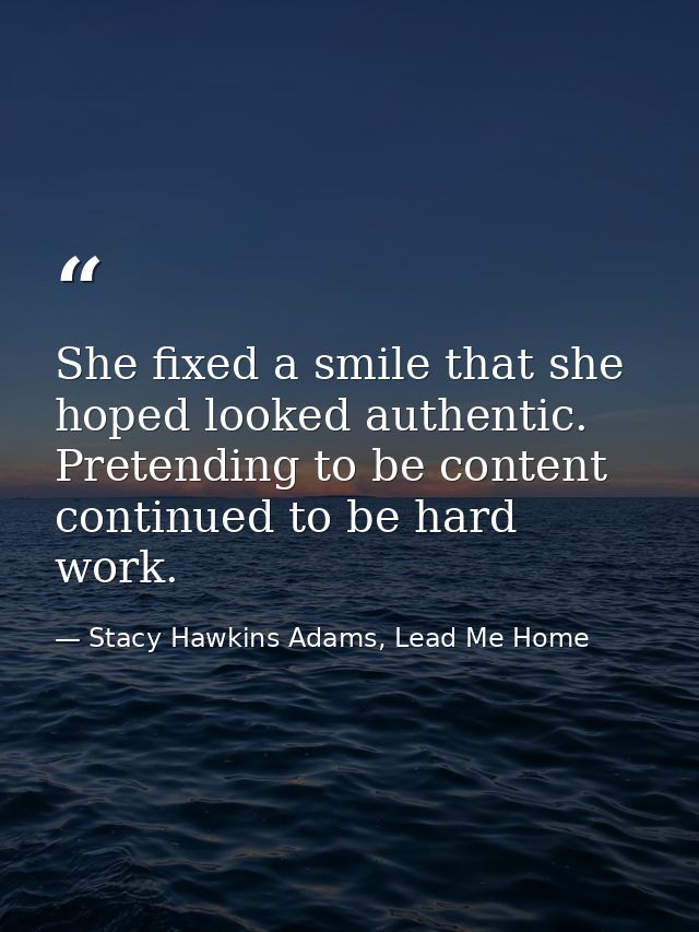 She fixed a smile that she hoped looked authentic. Pretending to be content continued to be hard work. — Stacy Hawkins Adams, Lead Me Home