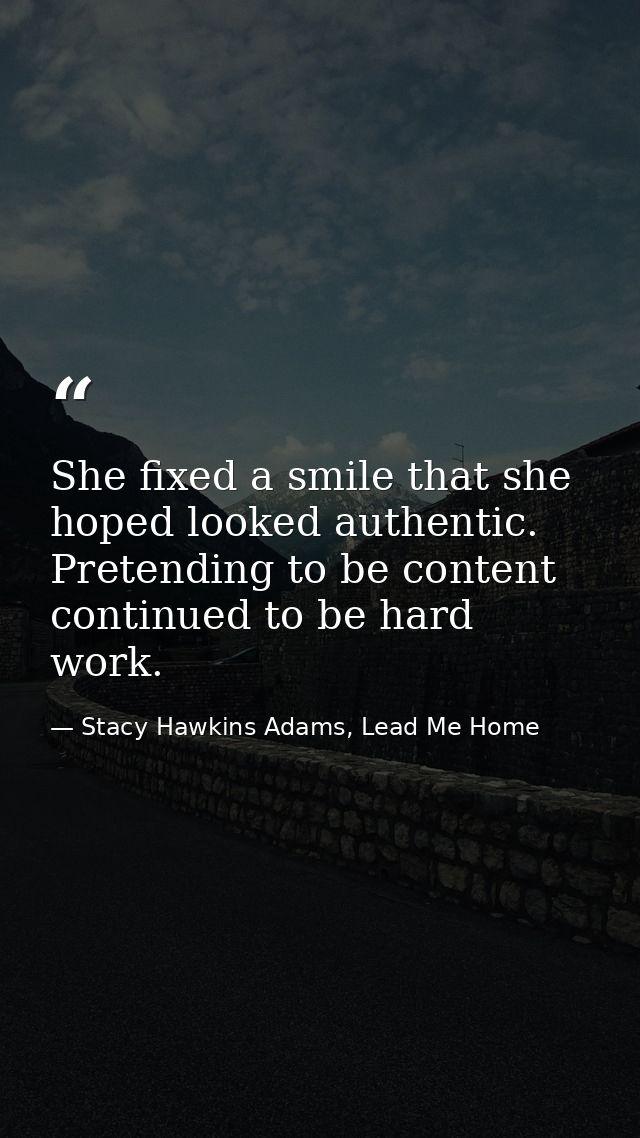 She fixed a smile that she hoped looked authentic. Pretending to be content continued to be hard work. — Stacy Hawkins Adams, Lead Me Home