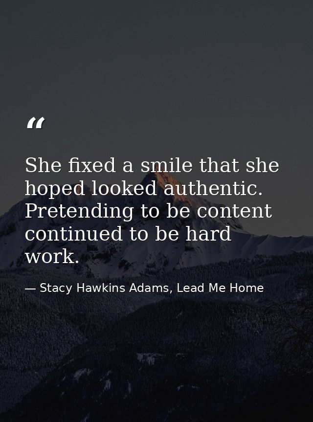 She fixed a smile that she hoped looked authentic. Pretending to be content continued to be hard work. — Stacy Hawkins Adams, Lead Me Home